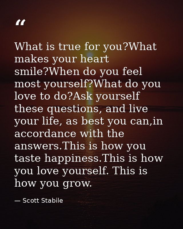 What is true for you?What makes your heart smile?When do you feel most yourself?What do you love to do?Ask yourself thes — Scott Stabile