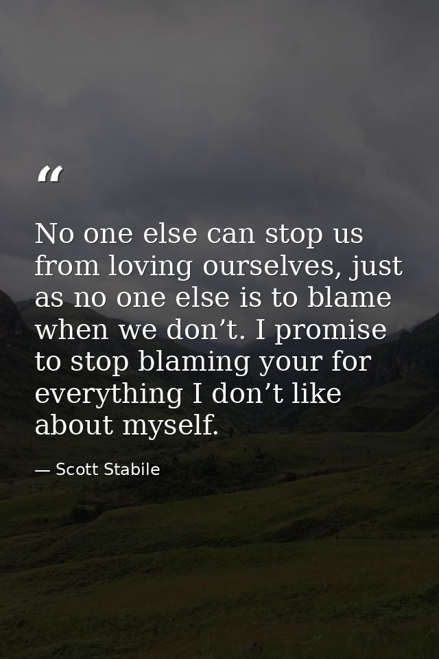 No one else can stop us from loving ourselves, just as no one else is to blame when we don’t. I promise to stop blaming  — Scott Stabile