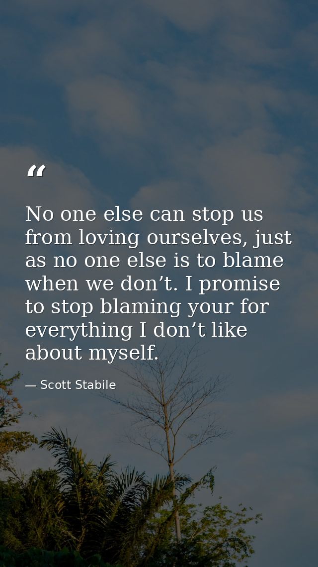 No one else can stop us from loving ourselves, just as no one else is to blame when we don’t. I promise to stop blaming  — Scott Stabile