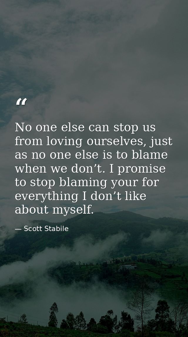 No one else can stop us from loving ourselves, just as no one else is to blame when we don’t. I promise to stop blaming  — Scott Stabile
