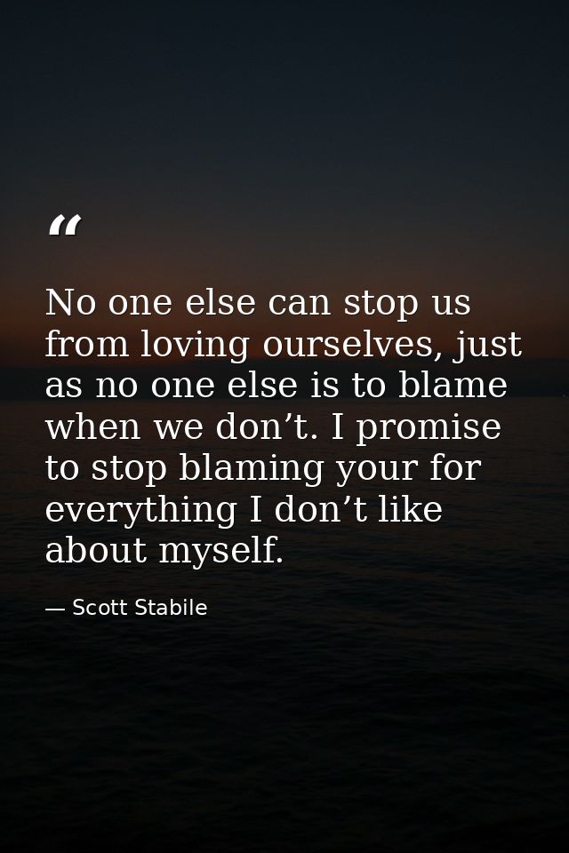 No one else can stop us from loving ourselves, just as no one else is to blame when we don’t. I promise to stop blaming  — Scott Stabile