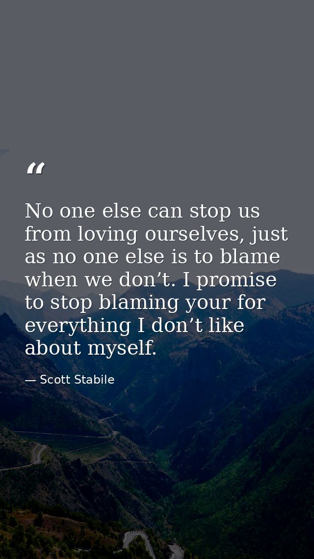 No one else can stop us from loving ourselves, just as no one else is to blame when we don’t. I promise to stop blaming  — Scott Stabile