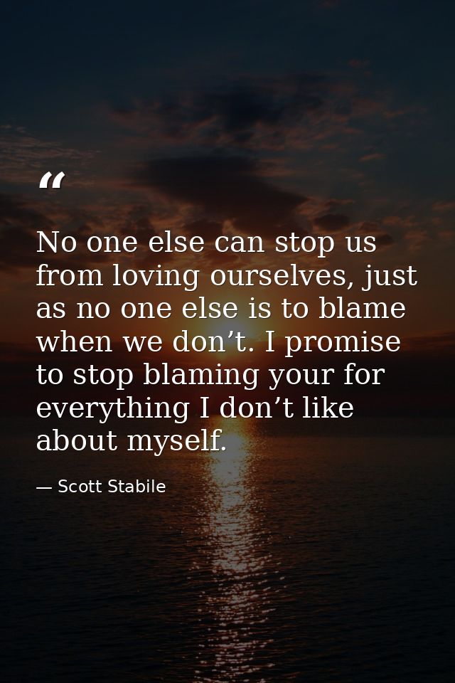 No one else can stop us from loving ourselves, just as no one else is to blame when we don’t. I promise to stop blaming  — Scott Stabile