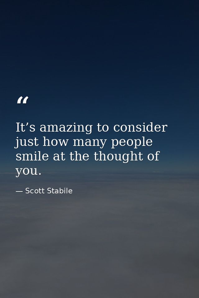 It’s amazing to consider just how many people smile at the thought of you. — Scott Stabile