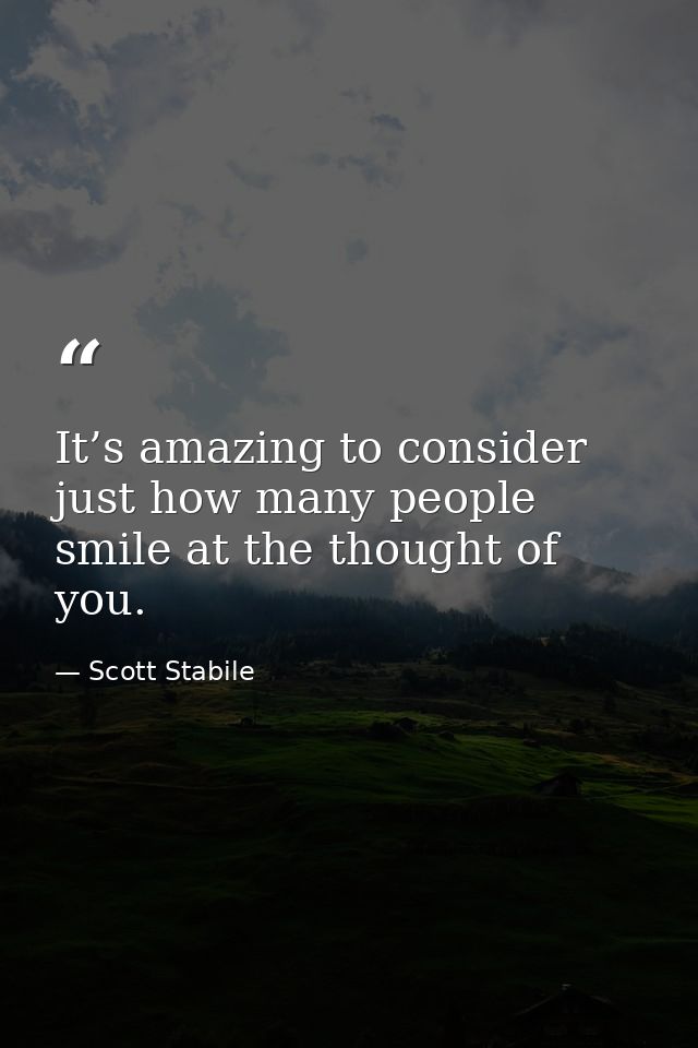 It’s amazing to consider just how many people smile at the thought of you. — Scott Stabile