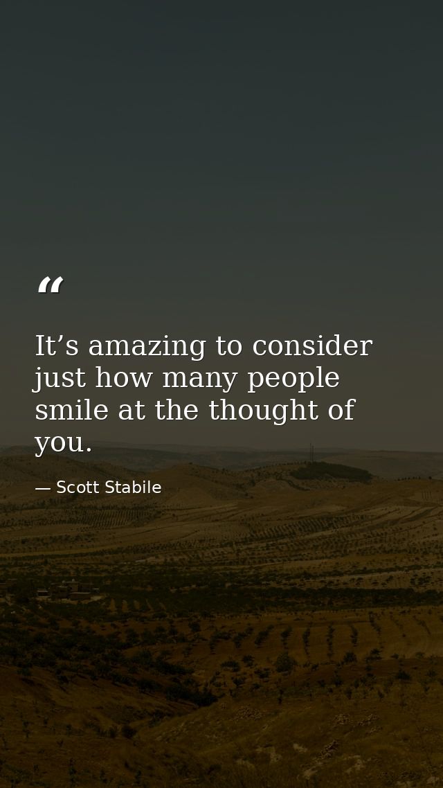 It’s amazing to consider just how many people smile at the thought of you. — Scott Stabile