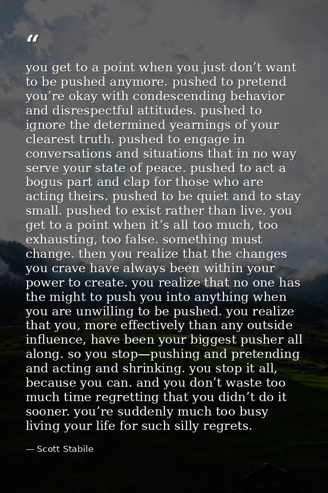 you get to a point when you just don’t want to be pushed anymore. pushed to pretend you’re okay with condescending behav — Scott Stabile