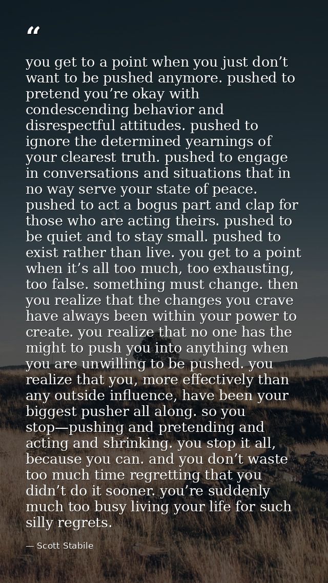 you get to a point when you just don’t want to be pushed anymore. pushed to pretend you’re okay with condescending behav — Scott Stabile