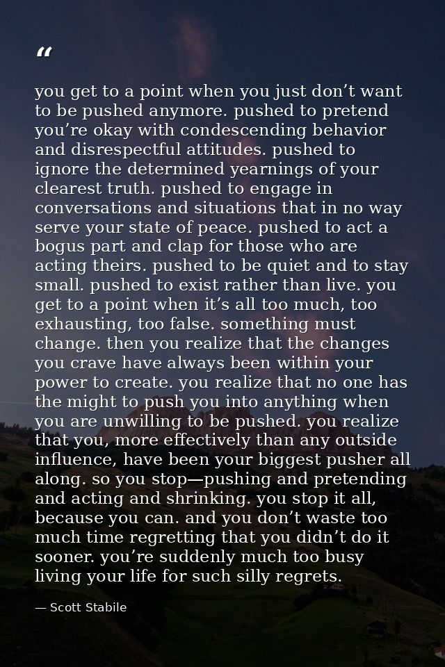 you get to a point when you just don’t want to be pushed anymore. pushed to pretend you’re okay with condescending behav — Scott Stabile