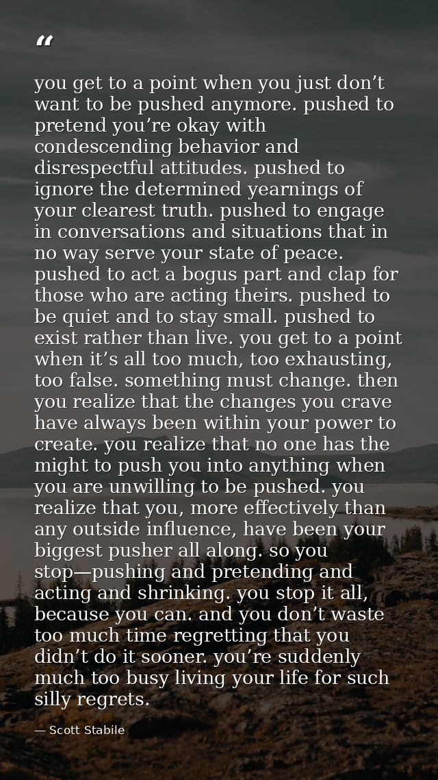 you get to a point when you just don’t want to be pushed anymore. pushed to pretend you’re okay with condescending behav — Scott Stabile