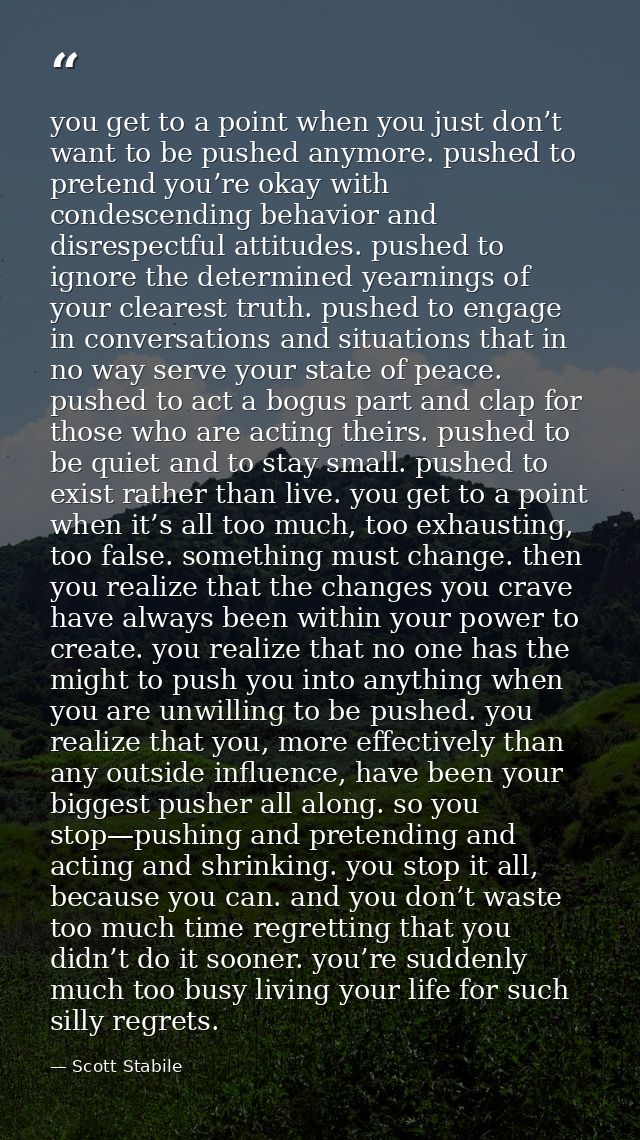you get to a point when you just don’t want to be pushed anymore. pushed to pretend you’re okay with condescending behav — Scott Stabile