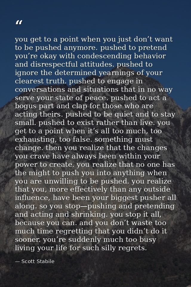 you get to a point when you just don’t want to be pushed anymore. pushed to pretend you’re okay with condescending behav — Scott Stabile