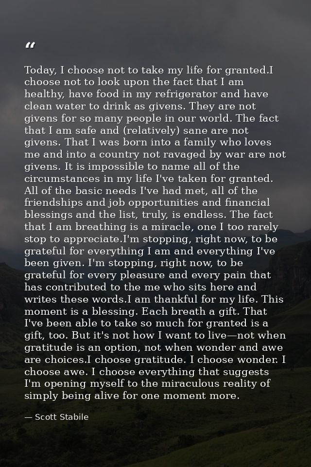 Today, I choose not to take my life for granted.I choose not to look upon the fact that I am healthy, have food in my re — Scott Stabile