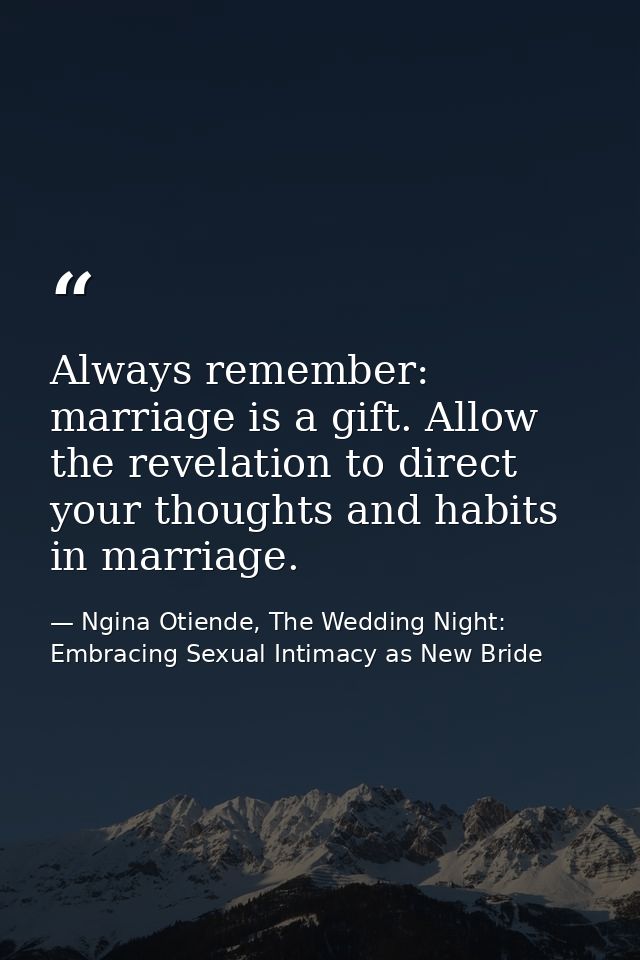 Always remember: marriage is a gift. Allow the revelation to direct your thoughts and habits in marriage. — Ngina Otiende, The Wedding Night: Embracing Sexual Intimacy as New Bride