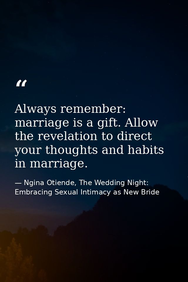 Always remember: marriage is a gift. Allow the revelation to direct your thoughts and habits in marriage. — Ngina Otiende, The Wedding Night: Embracing Sexual Intimacy as New Bride