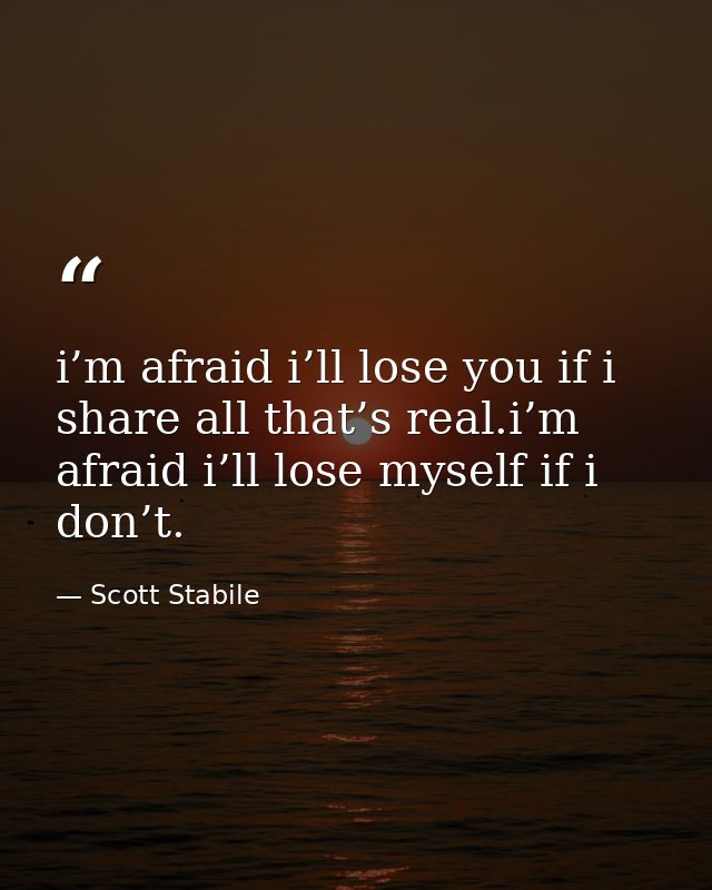 i’m afraid i’ll lose you if i share all that’s real.i’m afraid i’ll lose myself if i don’t. — Scott Stabile