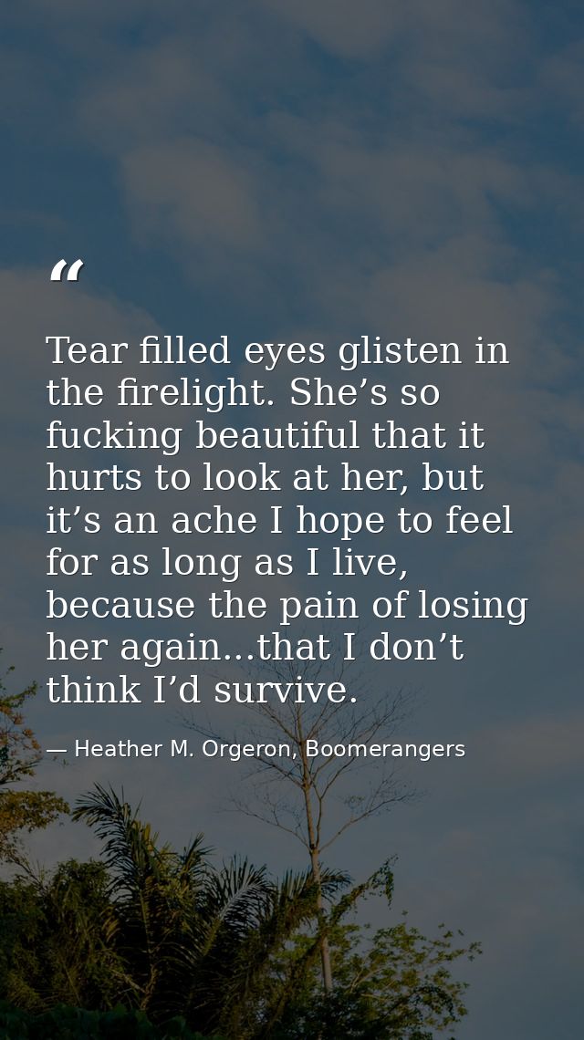 Tear filled eyes glisten in the firelight. She’s so fucking beautiful that it hurts to look at her, but it’s an ache I h — Heather M. Orgeron, Boomerangers