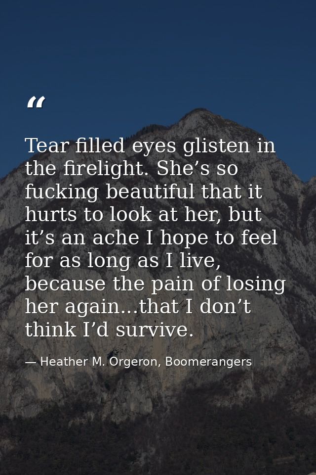 Tear filled eyes glisten in the firelight. She’s so fucking beautiful that it hurts to look at her, but it’s an ache I h — Heather M. Orgeron, Boomerangers
