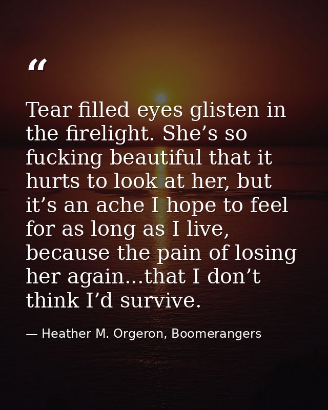 Tear filled eyes glisten in the firelight. She’s so fucking beautiful that it hurts to look at her, but it’s an ache I h — Heather M. Orgeron, Boomerangers
