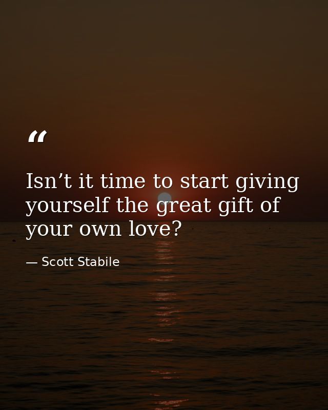 Isn’t it time to start giving yourself the great gift of your own love? — Scott Stabile