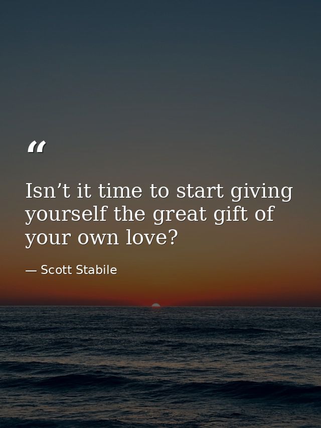 Isn’t it time to start giving yourself the great gift of your own love? — Scott Stabile