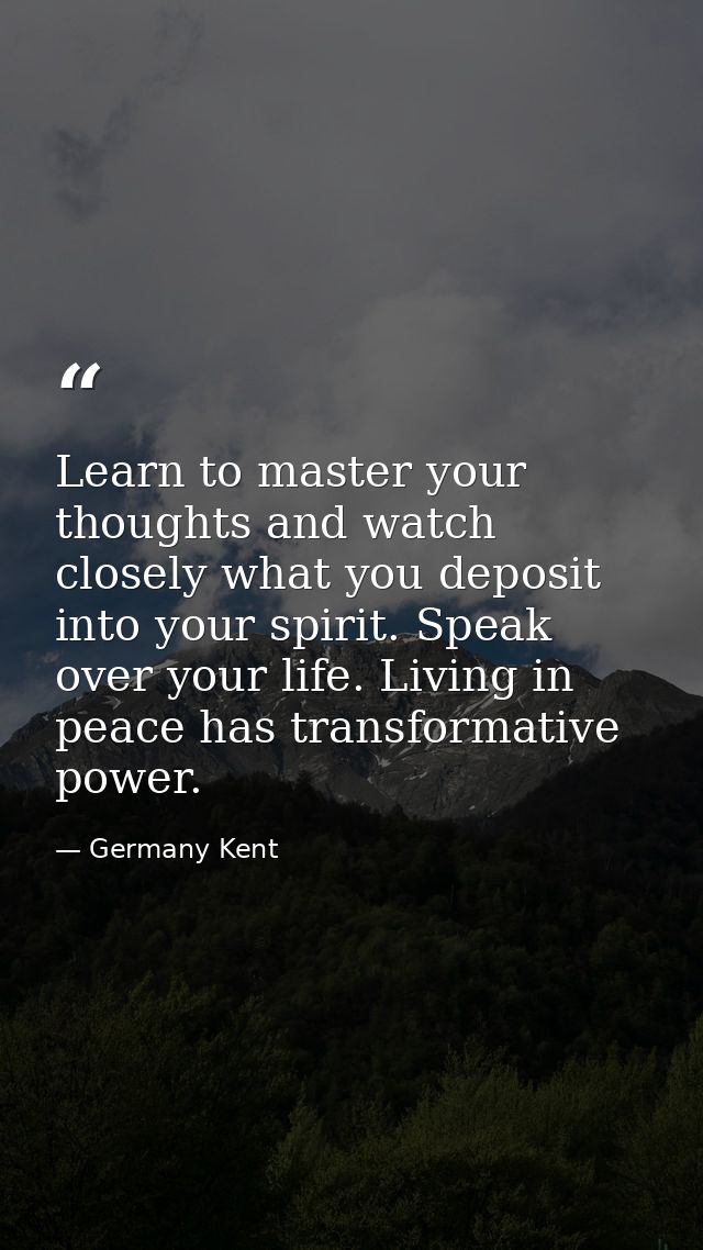 Learn to master your thoughts and watch closely what you deposit into your spirit. Speak over your life. Living in peace — Germany Kent