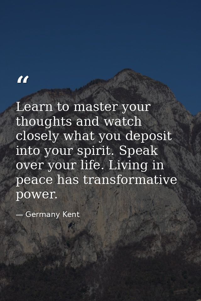 Learn to master your thoughts and watch closely what you deposit into your spirit. Speak over your life. Living in peace — Germany Kent