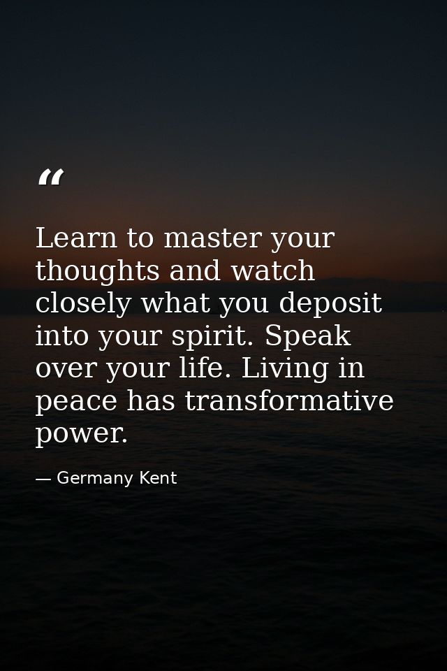 Learn to master your thoughts and watch closely what you deposit into your spirit. Speak over your life. Living in peace — Germany Kent