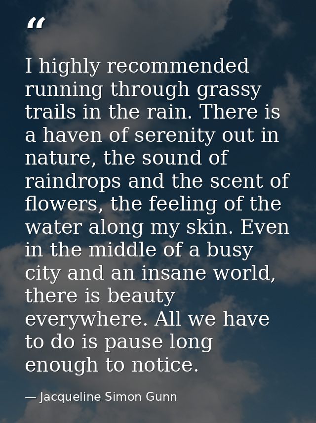 I highly recommended running through grassy trails in the rain. There is a haven of serenity out in nature, the sound of — Jacqueline Simon Gunn