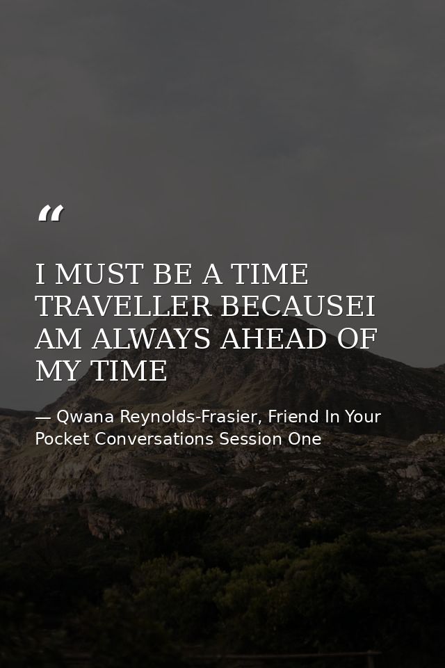 I MUST BE A TIME TRAVELLER BECAUSEI AM ALWAYS AHEAD OF MY TIME — Qwana Reynolds-Frasier, Friend In Your Pocket Conversations Session One