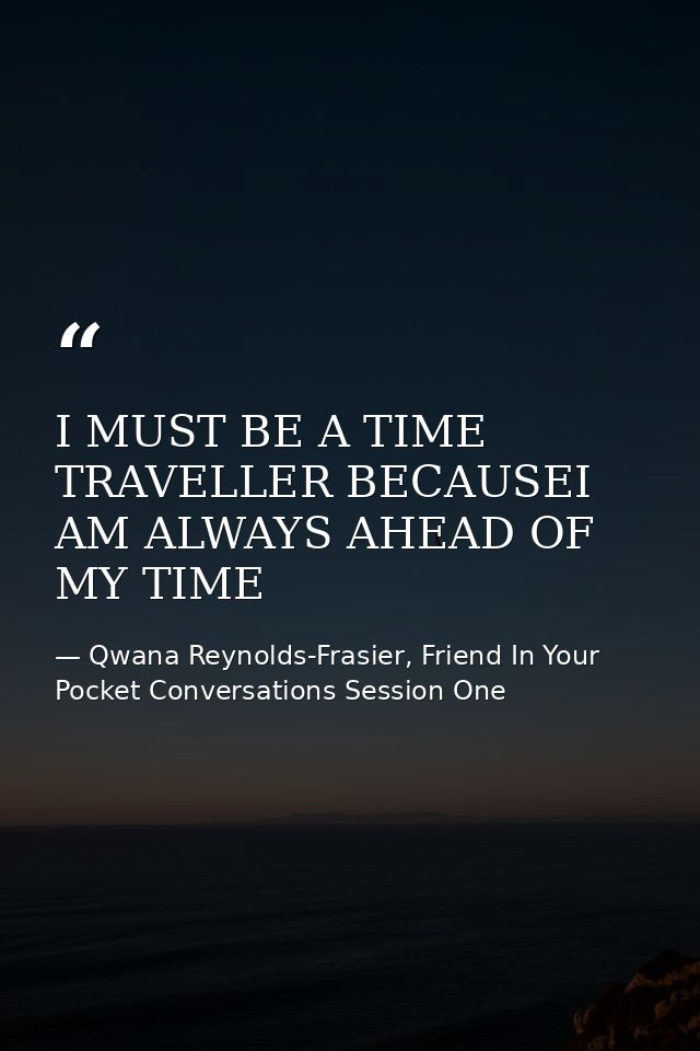 I MUST BE A TIME TRAVELLER BECAUSEI AM ALWAYS AHEAD OF MY TIME — Qwana Reynolds-Frasier, Friend In Your Pocket Conversations Session One