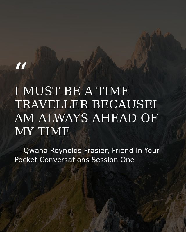 I MUST BE A TIME TRAVELLER BECAUSEI AM ALWAYS AHEAD OF MY TIME — Qwana Reynolds-Frasier, Friend In Your Pocket Conversations Session One