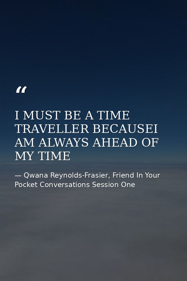 I MUST BE A TIME TRAVELLER BECAUSEI AM ALWAYS AHEAD OF MY TIME — Qwana Reynolds-Frasier, Friend In Your Pocket Conversations Session One