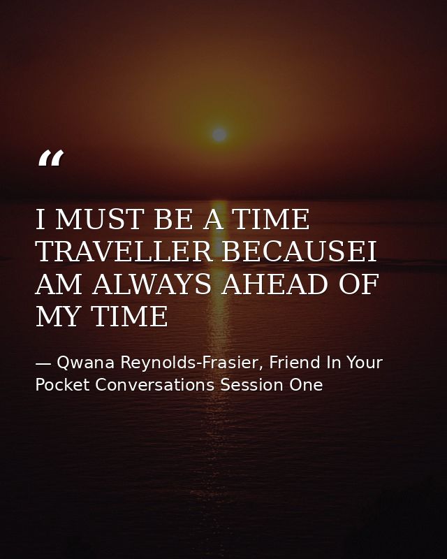 I MUST BE A TIME TRAVELLER BECAUSEI AM ALWAYS AHEAD OF MY TIME — Qwana Reynolds-Frasier, Friend In Your Pocket Conversations Session One