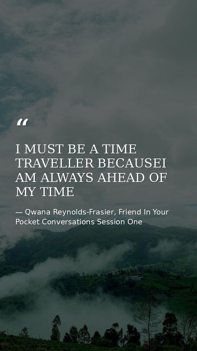 I MUST BE A TIME TRAVELLER BECAUSEI AM ALWAYS AHEAD OF MY TIME — Qwana Reynolds-Frasier, Friend In Your Pocket Conversations Session One