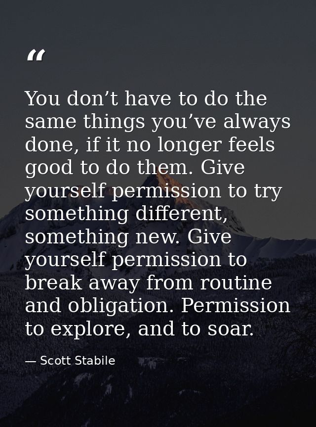 You don’t have to do the same things you’ve always done, if it no longer feels good to do them. Give yourself permission — Scott Stabile