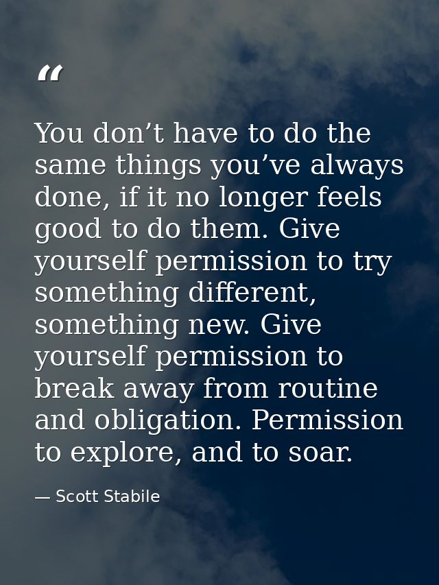 You don’t have to do the same things you’ve always done, if it no longer feels good to do them. Give yourself permission — Scott Stabile
