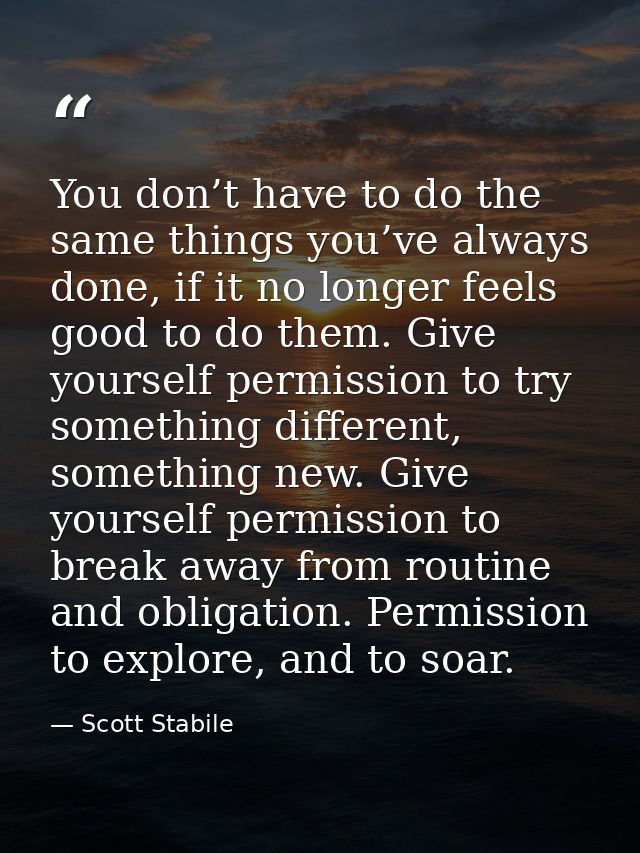 You don’t have to do the same things you’ve always done, if it no longer feels good to do them. Give yourself permission — Scott Stabile