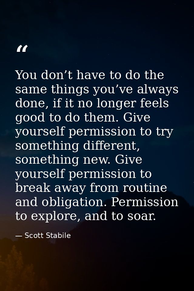 You don’t have to do the same things you’ve always done, if it no longer feels good to do them. Give yourself permission — Scott Stabile