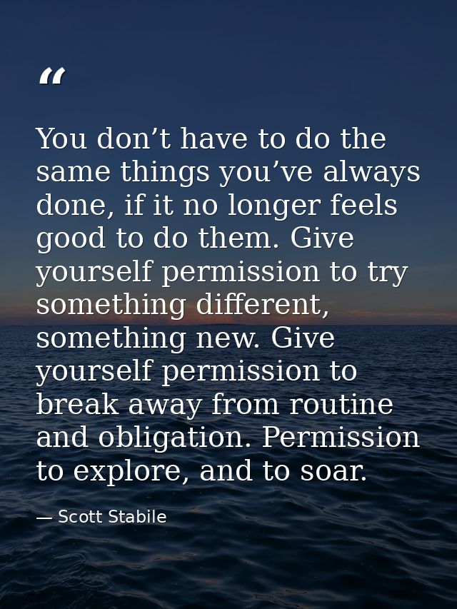You don’t have to do the same things you’ve always done, if it no longer feels good to do them. Give yourself permission — Scott Stabile