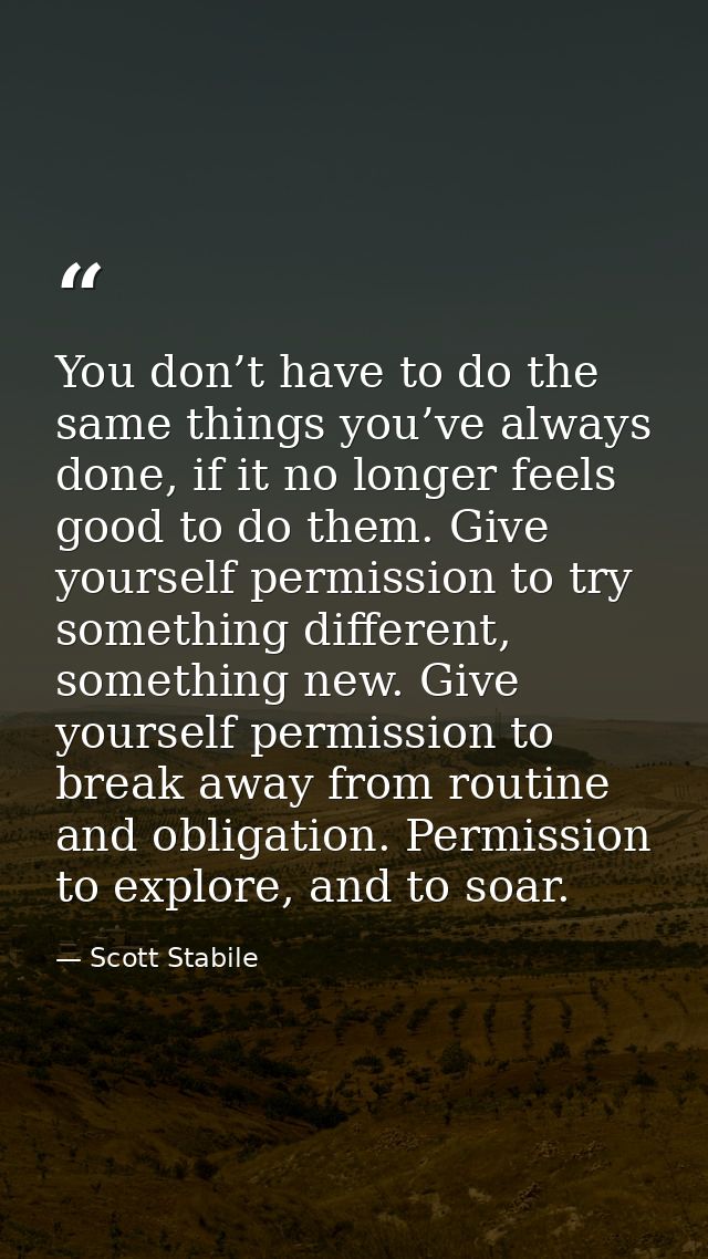 You don’t have to do the same things you’ve always done, if it no longer feels good to do them. Give yourself permission — Scott Stabile