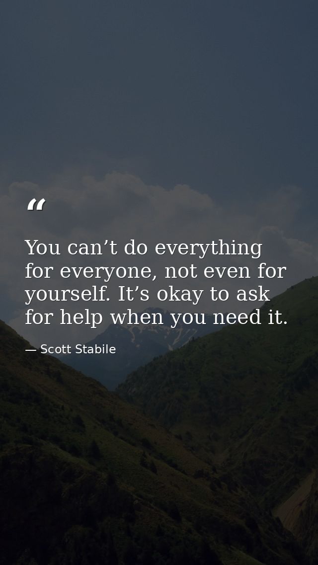 You can’t do everything for everyone, not even for yourself. It’s okay to ask for help when you need it. — Scott Stabile
