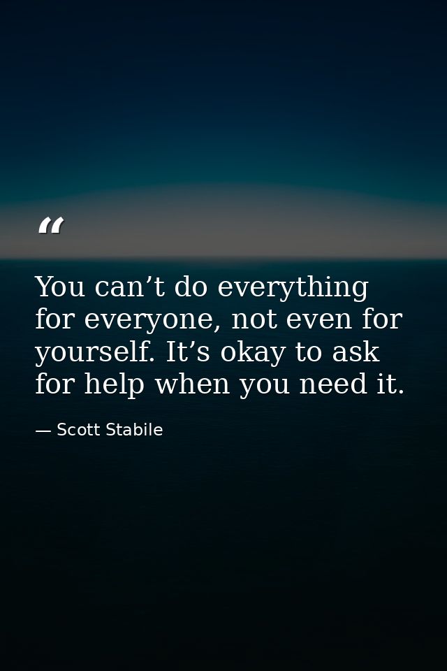 You can’t do everything for everyone, not even for yourself. It’s okay to ask for help when you need it. — Scott Stabile