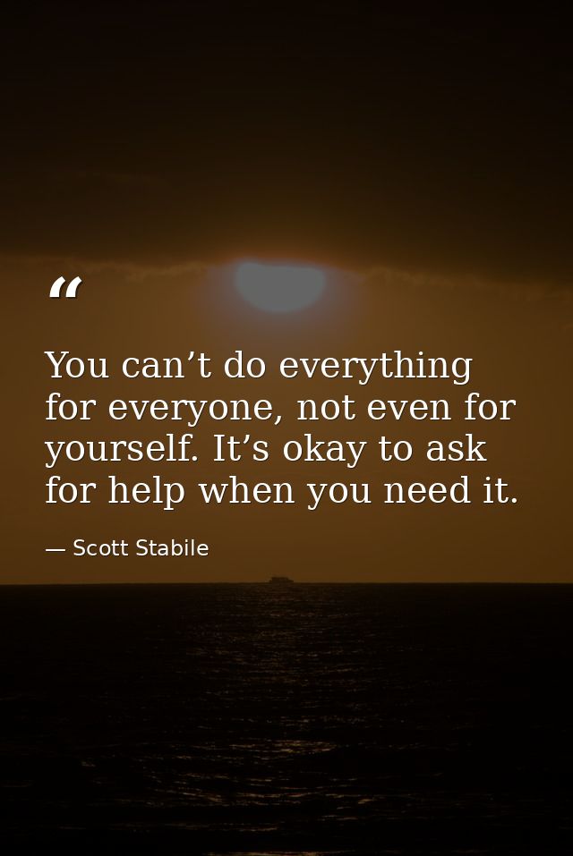 You can’t do everything for everyone, not even for yourself. It’s okay to ask for help when you need it. — Scott Stabile