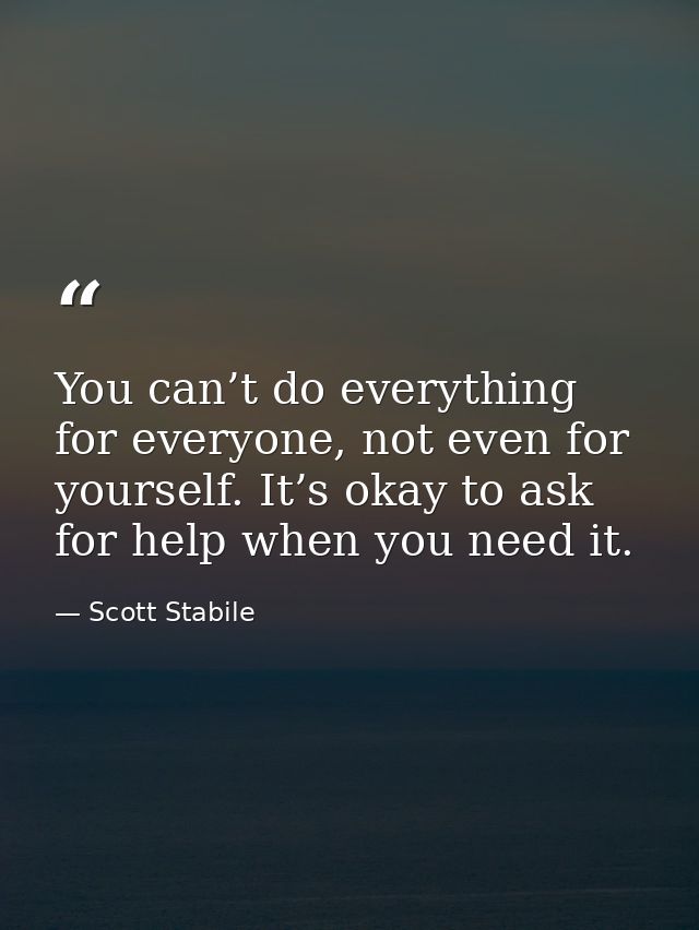 You can’t do everything for everyone, not even for yourself. It’s okay to ask for help when you need it. — Scott Stabile