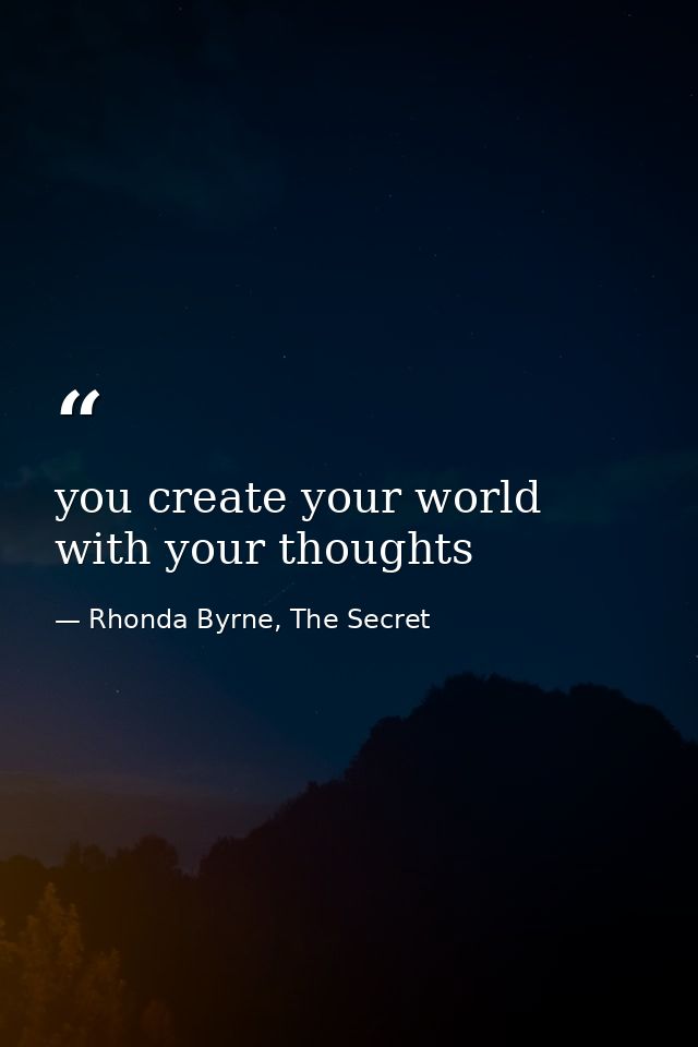 you create your world with your thoughts — Rhonda Byrne, The Secret