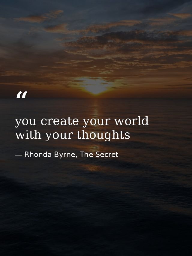 you create your world with your thoughts — Rhonda Byrne, The Secret