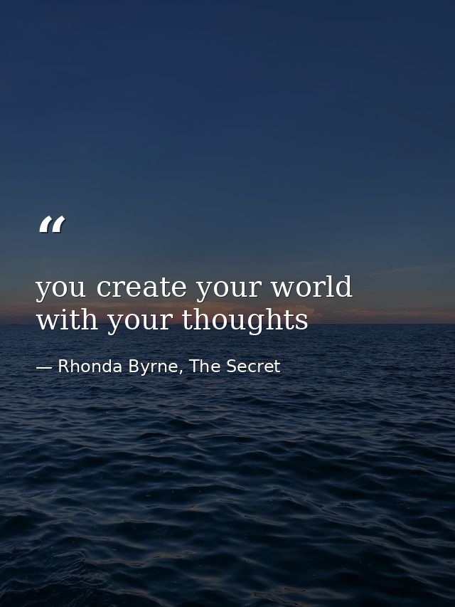you create your world with your thoughts — Rhonda Byrne, The Secret