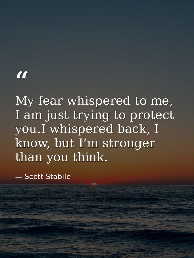 My fear whispered to me, I am just trying to protect you.I whispered back, I know, but I’m stronger than you think. — Scott Stabile