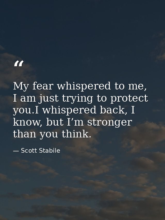 My fear whispered to me, I am just trying to protect you.I whispered back, I know, but I’m stronger than you think. — Scott Stabile